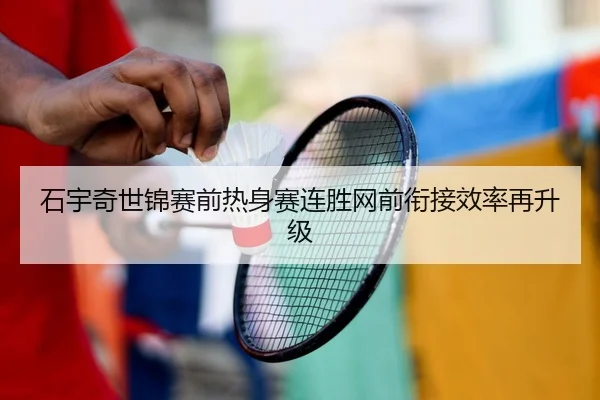 石宇奇世锦赛前热身赛连胜网前衔接效率再升级